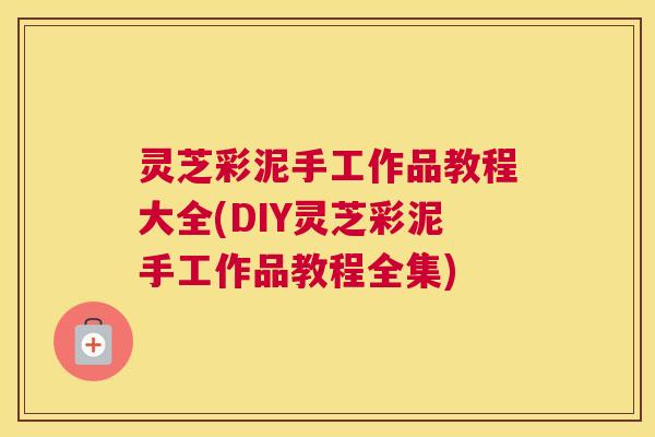 灵芝彩泥手工作品教程大全(DIY灵芝彩泥手工作品教程全集)