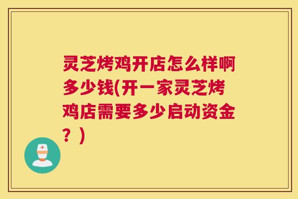 灵芝烤鸡开店怎么样啊多少钱(开一家灵芝烤鸡店需要多少启动资金？)