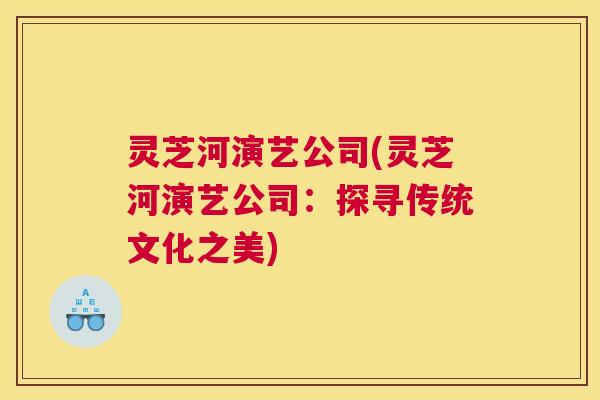 灵芝河演艺公司(灵芝河演艺公司:探寻传统文化之美) 灵芝河演艺公司(灵芝河演艺公司:探寻传统文化之美)