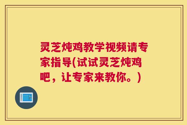灵芝炖鸡教学视频请专家指导(试试灵芝炖鸡吧，让专家来教你。)