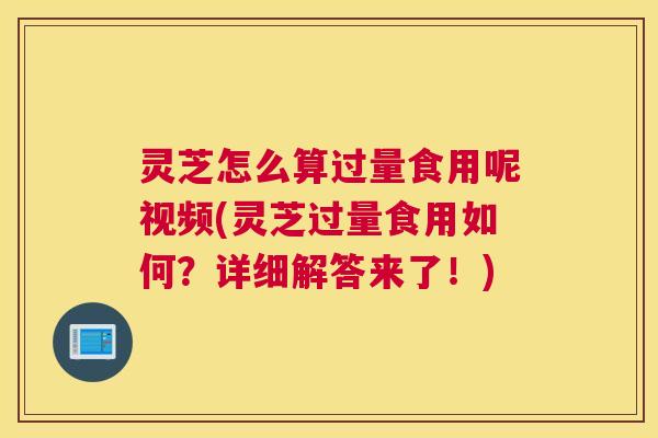 灵芝怎么算过量食用呢视频(灵芝过量食用如何？详细解答来了！)