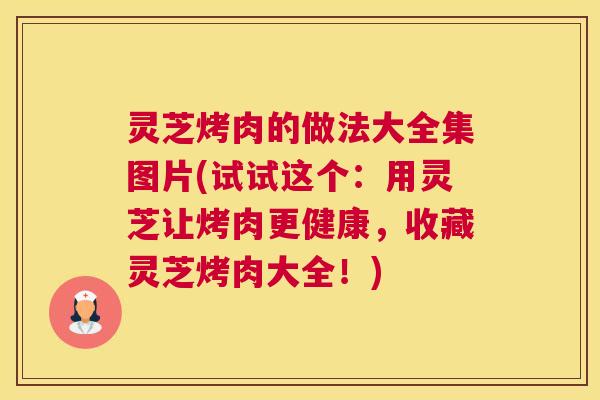 灵芝烤肉的做法大全集图片(试试这个：用灵芝让烤肉更健康，收藏灵芝烤肉大全！)