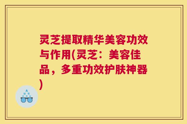 灵芝提取精华美容功效与作用(灵芝：美容佳品，多重功效护肤神器)