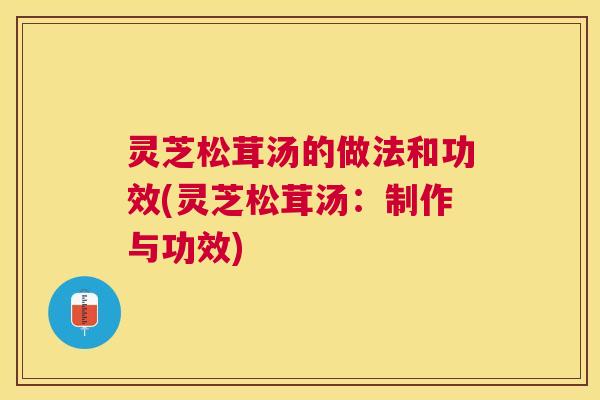 灵芝松茸汤的做法和功效(灵芝松茸汤：制作与功效)