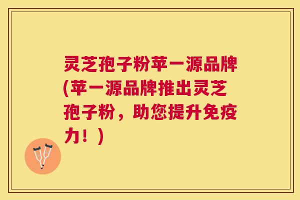 灵芝孢子粉苹一源品牌(苹一源品牌推出灵芝孢子粉，助您提升免疫力！)