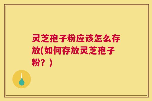 灵芝孢子粉应该怎么存放(如何存放灵芝孢子粉？)