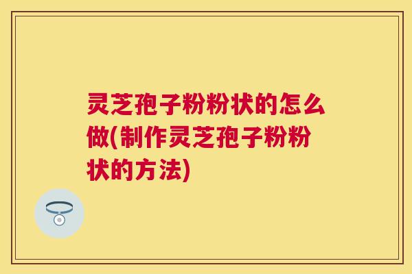 灵芝孢子粉粉状的怎么做(制作灵芝孢子粉粉状的方法) 灵芝孢子粉粉状的怎么做(制作灵芝孢子粉粉状的方法)