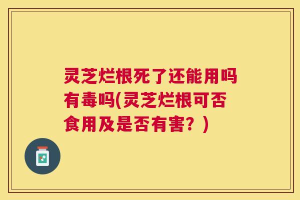 灵芝烂根死了还能用吗有毒吗(灵芝烂根可否食用及是否有害？)