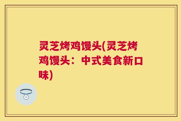 灵芝烤鸡馒头(灵芝烤鸡馒头：中式美食新口味)