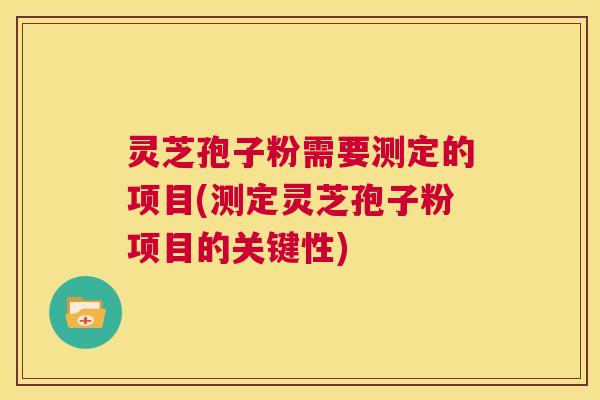 灵芝孢子粉需要测定的项目(测定灵芝孢子粉项目的关键性)
