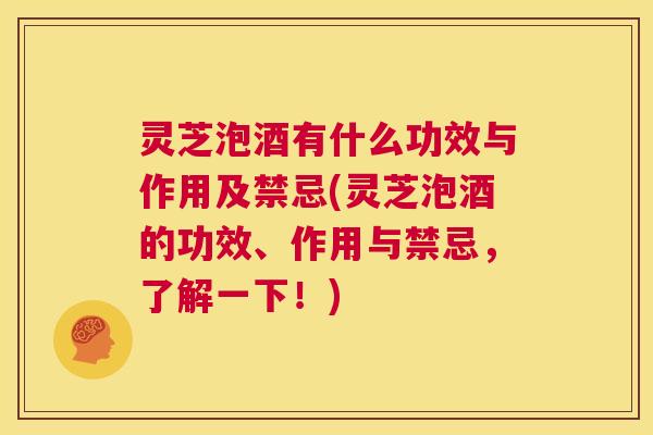 灵芝泡酒有什么功效与作用及禁忌(灵芝泡酒的功效、作用与禁忌，了解一下！)