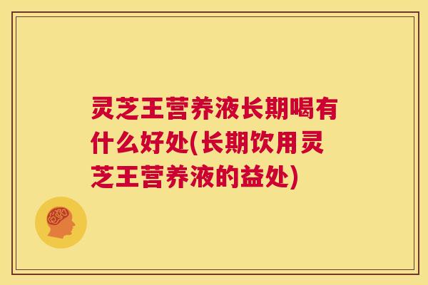 灵芝王营养液长期喝有什么好处(长期饮用灵芝王营养液的益处)