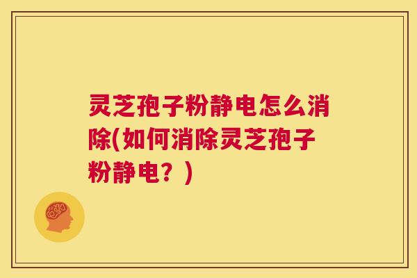 灵芝孢子粉静电怎么消除(如何消除灵芝孢子粉静电？)