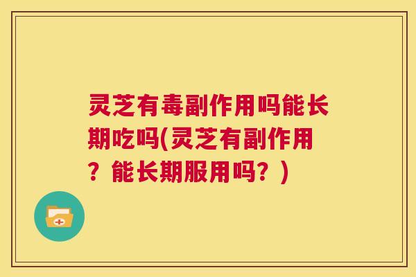 灵芝有毒副作用吗能长期吃吗(灵芝有副作用？能长期服用吗？)