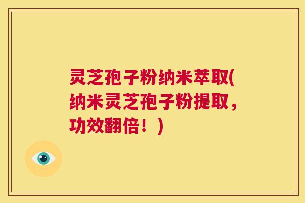 灵芝孢子粉纳米萃取(纳米灵芝孢子粉提取，功效翻倍！)