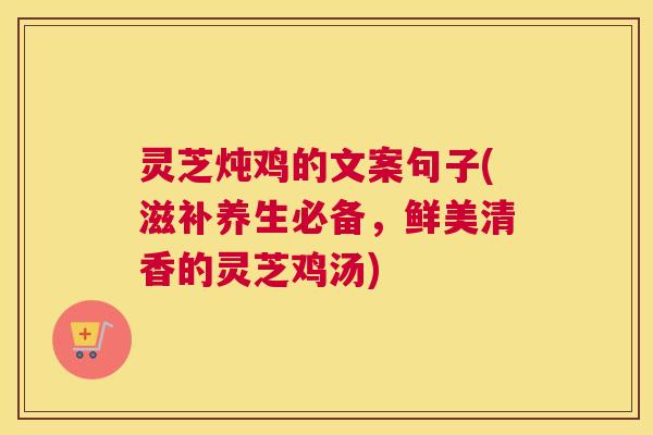 灵芝炖鸡的文案句子(滋补养生必备，鲜美清香的灵芝鸡汤)