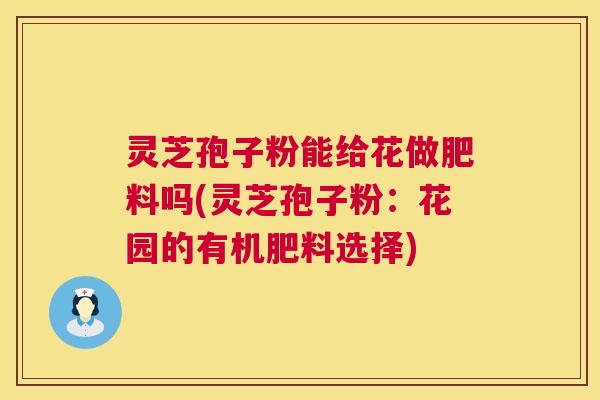 灵芝孢子粉能给花做肥料吗(灵芝孢子粉：花园的有机肥料选择)