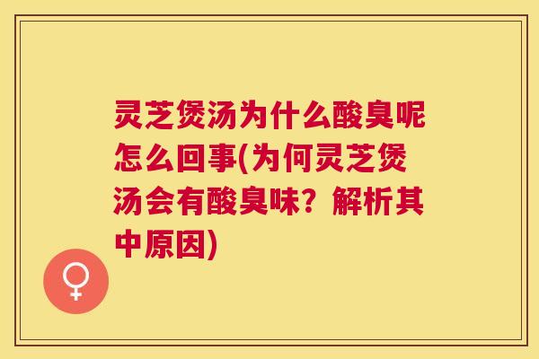 灵芝煲汤为什么酸臭呢怎么回事(为何灵芝煲汤会有酸臭味？解析其中原因)