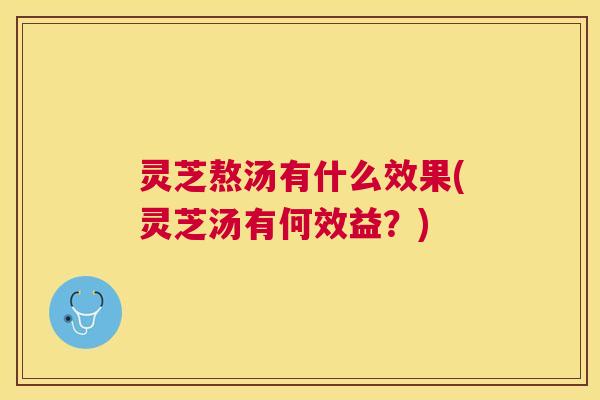 灵芝熬汤有什么效果(灵芝汤有何效益？)