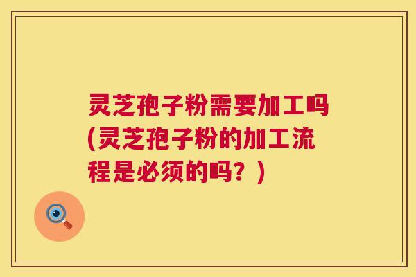 灵芝孢子粉需要加工吗(灵芝孢子粉的加工流程是必须的吗?) 灵芝孢子粉需要加工吗(灵芝孢子粉的加工流程是必须的吗?)