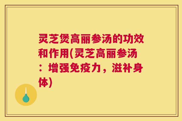 灵芝煲高丽参汤的功效和作用(灵芝高丽参汤：增强免疫力，滋补身体)