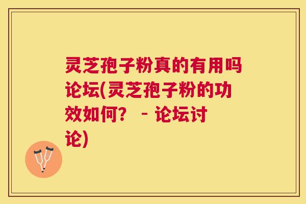 灵芝孢子粉真的有用吗论坛(灵芝孢子粉的功效如何？ - 论坛讨论)