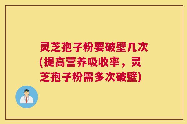灵芝孢子粉要破壁几次(提高营养吸收率，灵芝孢子粉需多次破壁)