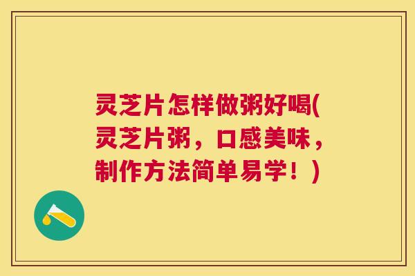 灵芝片怎样做粥好喝(灵芝片粥，口感美味，制作方法简单易学！)