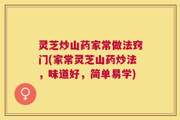 灵芝炒山药家常做法窍门(家常灵芝山药炒法，味道好，简单易学)