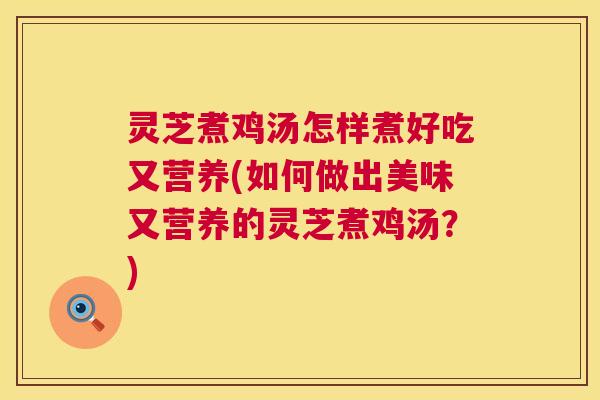 灵芝煮鸡汤怎样煮好吃又营养(如何做出美味又营养的灵芝煮鸡汤？)
