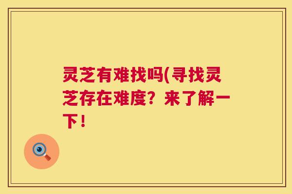 灵芝有难找吗(寻找灵芝存在难度？来了解一下！