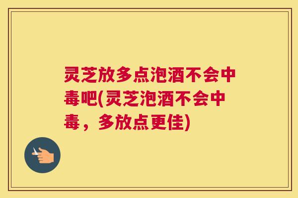 灵芝放多点泡酒不会中毒吧(灵芝泡酒不会中毒,多放点更佳) 灵芝放多点泡酒不会中毒吧(灵芝泡酒不会中毒,多放点更佳)