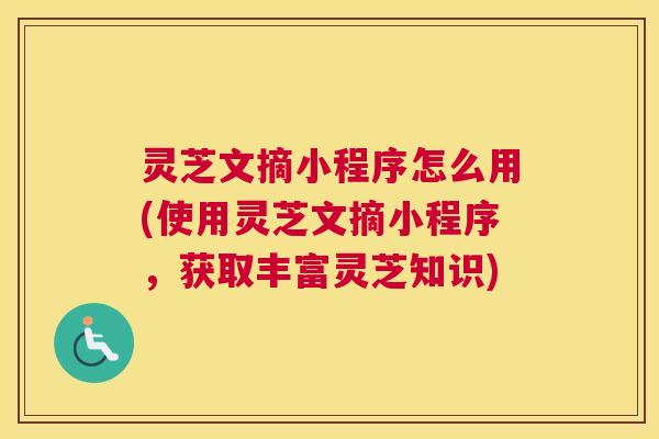灵芝文摘小程序怎么用(使用灵芝文摘小程序，获取丰富灵芝知识)