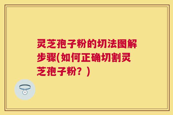 灵芝孢子粉的切法图解步骤(如何正确切割灵芝孢子粉？)