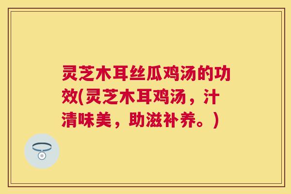 灵芝木耳丝瓜鸡汤的功效(灵芝木耳鸡汤，汁清味美，助滋补养。)