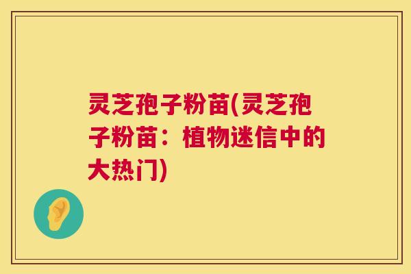 灵芝孢子粉苗(灵芝孢子粉苗：植物迷信中的大热门)