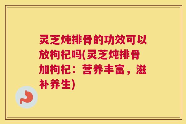 灵芝炖排骨的功效可以放枸杞吗(灵芝炖排骨加枸杞：营养丰富，滋补养生)