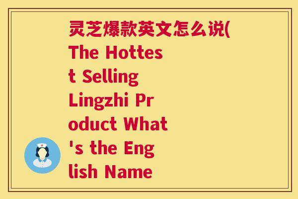 灵芝爆款英文怎么说(The Hottest Selling Lingzhi Product What's the English Name