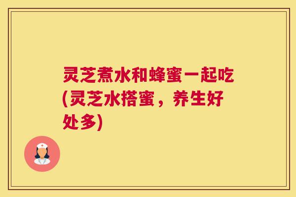 灵芝煮水和蜂蜜一起吃(灵芝水搭蜜，养生好处多)