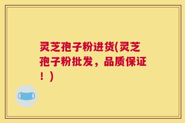 灵芝孢子粉进货(灵芝孢子粉批发，品质保证！)