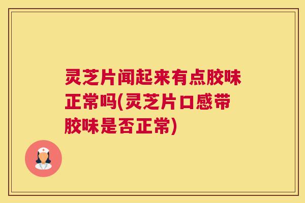 灵芝片闻起来有点胶味正常吗(灵芝片口感带胶味是否正常)