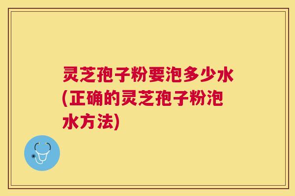 灵芝孢子粉要泡多少水(正确的灵芝孢子粉泡水方法)