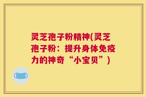 灵芝孢子粉精神(灵芝孢子粉：提升身体免疫力的神奇“小宝贝”)