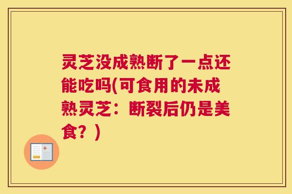 灵芝没成熟断了一点还能吃吗(可食用的未成熟灵芝:断裂后仍是美食?) 灵芝没成熟断了一点还能吃吗(可食用的未成熟灵芝:断裂后仍是美食?)