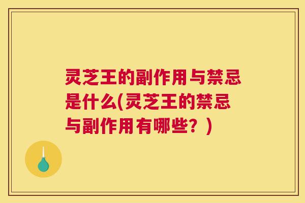 灵芝王的副作用与禁忌是什么(灵芝王的禁忌与副作用有哪些？)