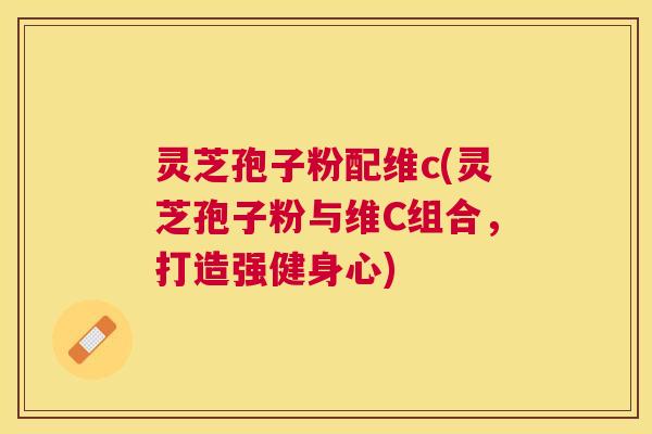 灵芝孢子粉配维c(灵芝孢子粉与维C组合，打造强健身心)