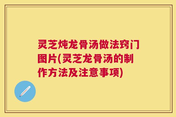 灵芝炖龙骨汤做法窍门图片(灵芝龙骨汤的制作方法及注意事项)