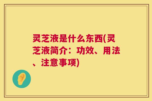 灵芝液是什么东西(灵芝液简介：功效、用法、注意事项)
