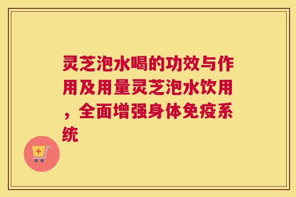 灵芝泡水喝的功效与作用及用量灵芝泡水饮用，全面增强身体免疫系统