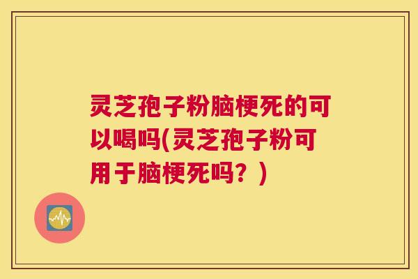 灵芝孢子粉脑梗死的可以喝吗(灵芝孢子粉可用于脑梗死吗？)